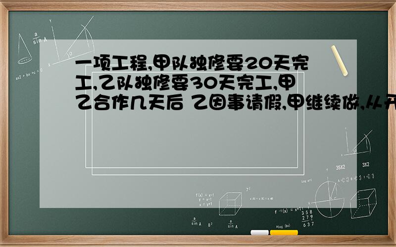 一项工程,甲队独修要20天完工,乙队独修要30天完工,甲乙合作几天后 乙因事请假,甲继续做,从开工到完成