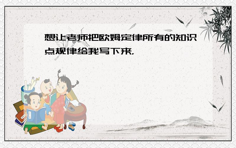 想让老师把欧姆定律所有的知识点规律给我写下来，