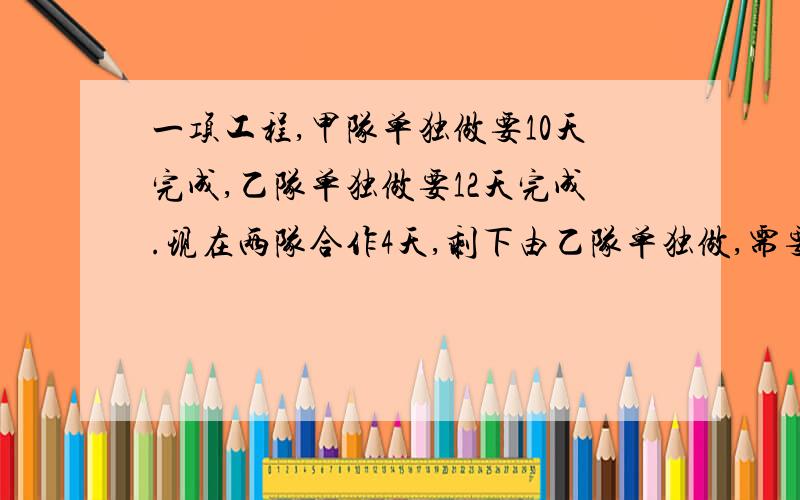 一项工程,甲队单独做要10天完成,乙队单独做要12天完成.现在两队合作4天,剩下由乙队单独做,需要做几天