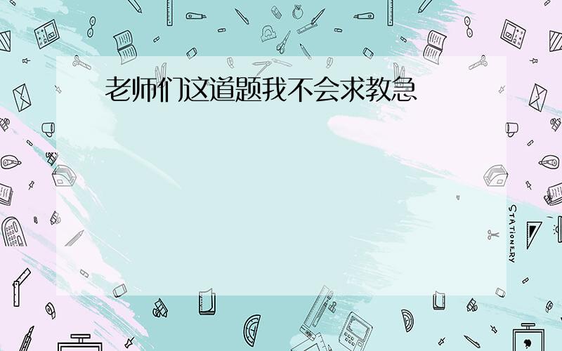 老师们这道题我不会求教急