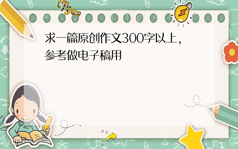 求一篇原创作文300字以上,参考做电子稿用