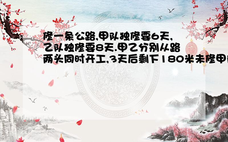 修一条公路,甲队独修要6天,乙队独修要8天.甲乙分别从路两头同时开工,3天后剩下180米未修甲队每天修几