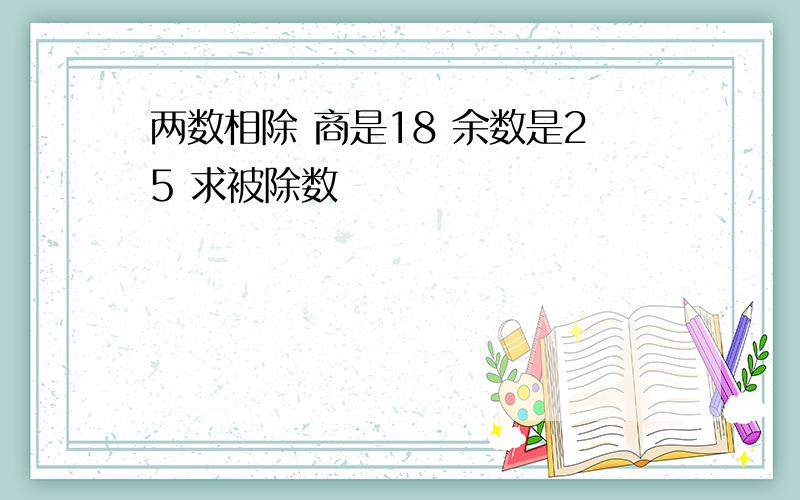 两数相除 商是18 余数是25 求被除数