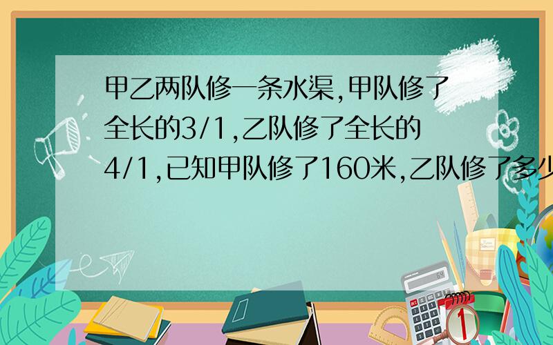 甲乙两队修一条水渠,甲队修了全长的3/1,乙队修了全长的4/1,已知甲队修了160米,乙队修了多少米?