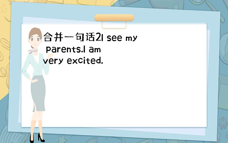 合并一句话2I see my parents.I am very excited.