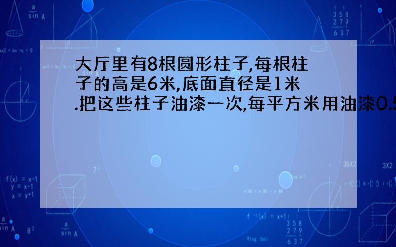 大厅里有8根圆形柱子,每根柱子的高是6米,底面直径是1米.把这些柱子油漆一次,每平方米用油漆0.5千克,