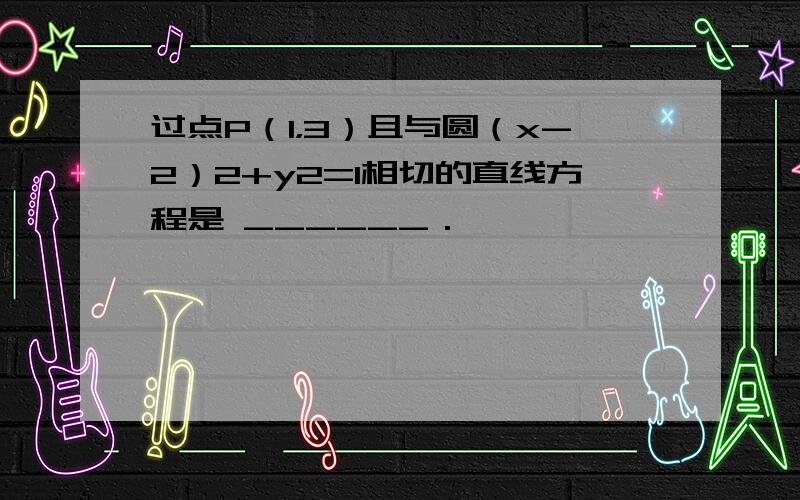 过点P（1，3）且与圆（x-2）2+y2=1相切的直线方程是 ______．