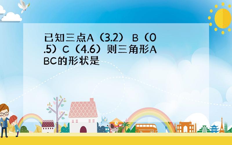 已知三点A（3.2） B（0.5）C（4.6）则三角形ABC的形状是