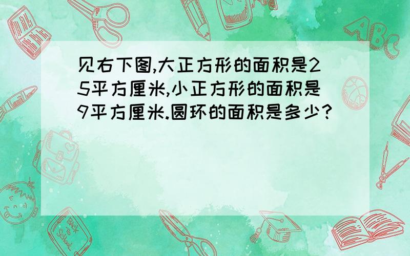 见右下图,大正方形的面积是25平方厘米,小正方形的面积是9平方厘米.圆环的面积是多少?