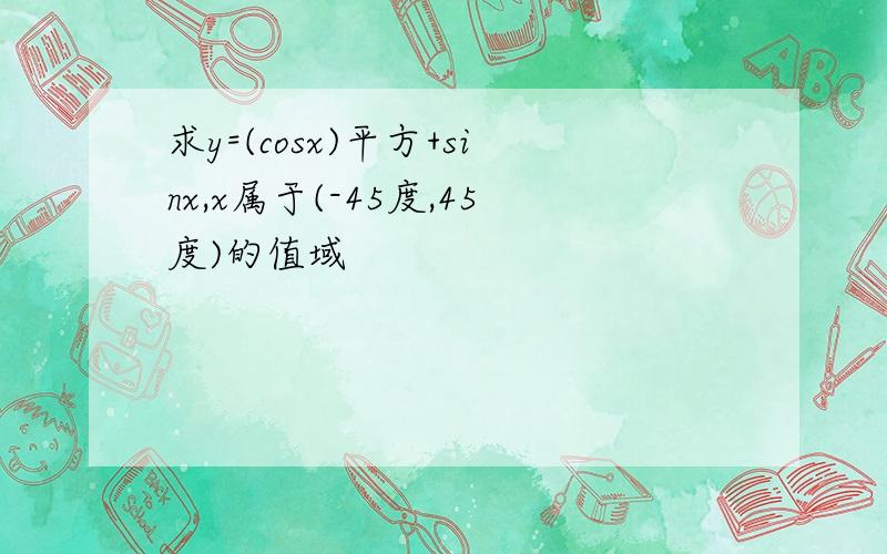 求y=(cosx)平方+sinx,x属于(-45度,45度)的值域