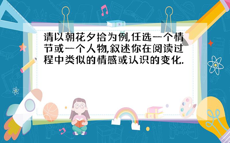 请以朝花夕拾为例,任选一个情节或一个人物,叙述你在阅读过程中类似的情感或认识的变化.