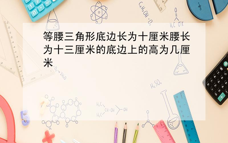 等腰三角形底边长为十厘米腰长为十三厘米的底边上的高为几厘米