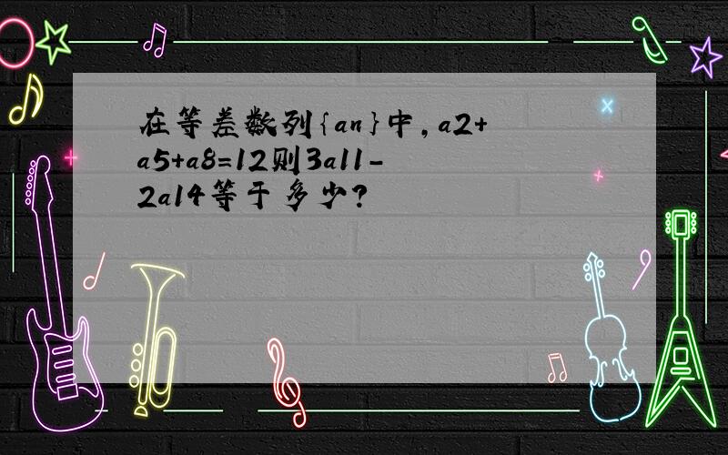 在等差数列｛an｝中,a2＋a5＋a8＝12则3a11－2a14等于多少?