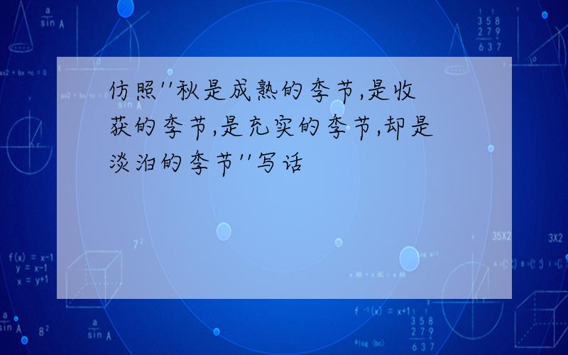 仿照''秋是成熟的季节,是收获的季节,是充实的季节,却是淡泊的季节''写话