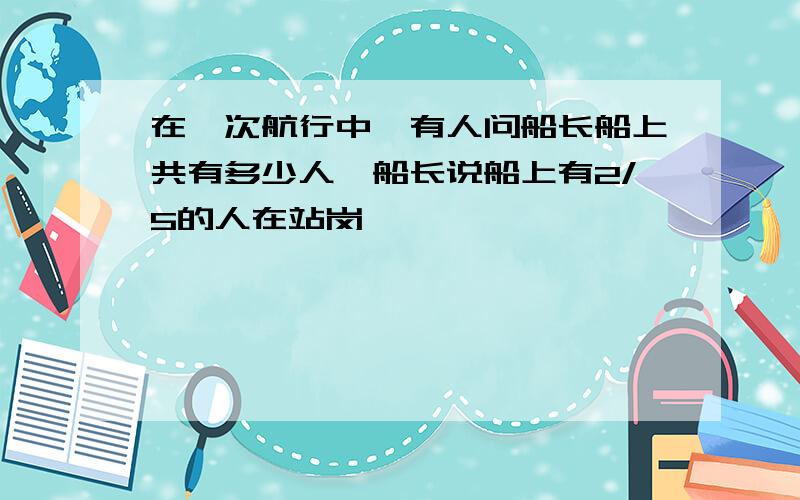 在一次航行中,有人问船长船上共有多少人,船长说船上有2/5的人在站岗……