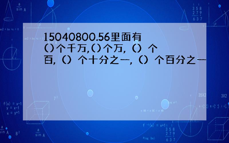 15040800.56里面有()个千万,()个万,（）个百,（）个十分之一,（）个百分之一