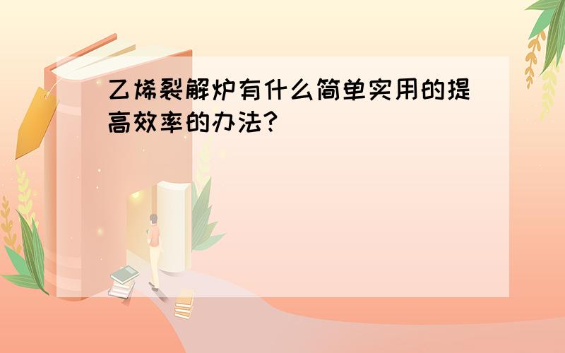 乙烯裂解炉有什么简单实用的提高效率的办法?