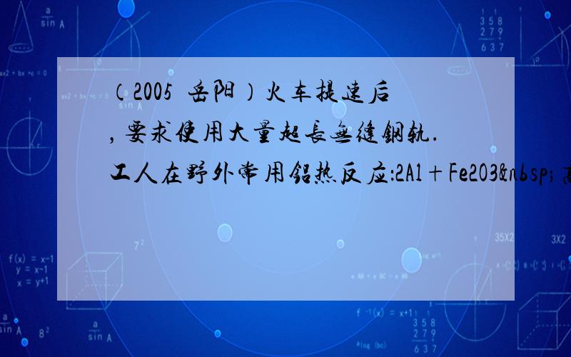 （2005•岳阳）火车提速后，要求使用大量超长无缝钢轨．工人在野外常用铝热反应：2Al+Fe2O3 高温&nb