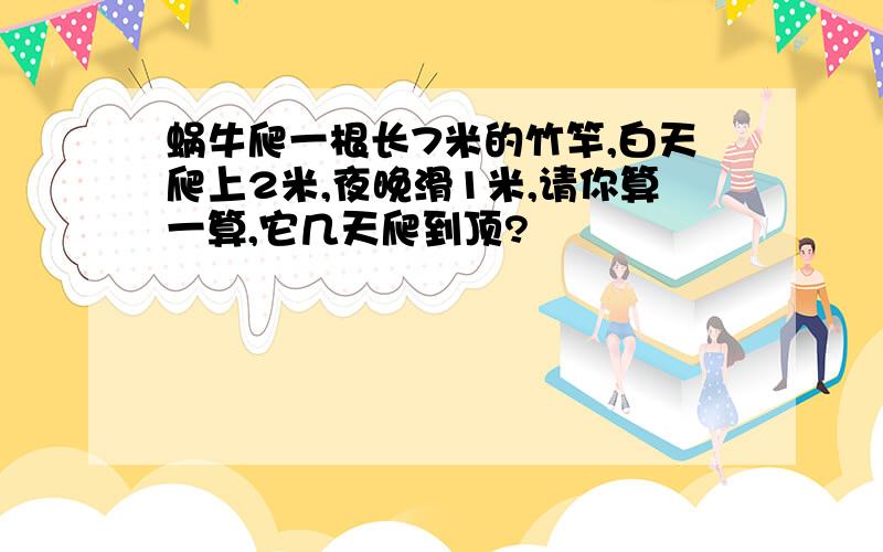 蜗牛爬一根长7米的竹竿,白天爬上2米,夜晚滑1米,请你算一算,它几天爬到顶?