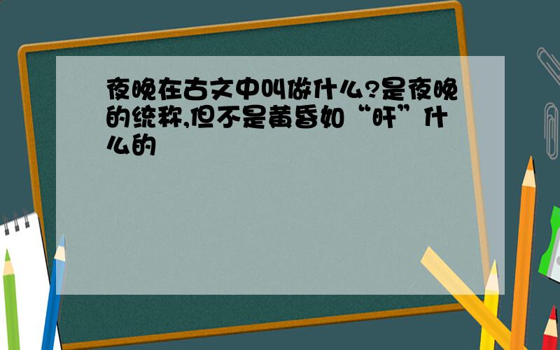 夜晚在古文中叫做什么?是夜晚的统称,但不是黄昏如“旰”什么的