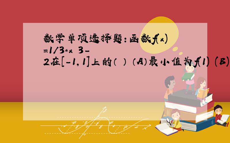 数学单项选择题：函数f(x)=1/3*xˆ3-2在[-1,1]上的（ ） （A）最小值为f(1) (B)最大值