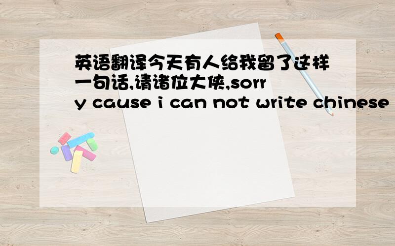 英语翻译今天有人给我留了这样一句话,请诸位大侠,sorry cause i can not write chinese