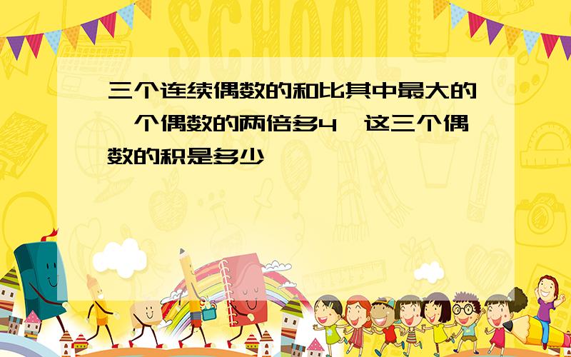 三个连续偶数的和比其中最大的一个偶数的两倍多4,这三个偶数的积是多少