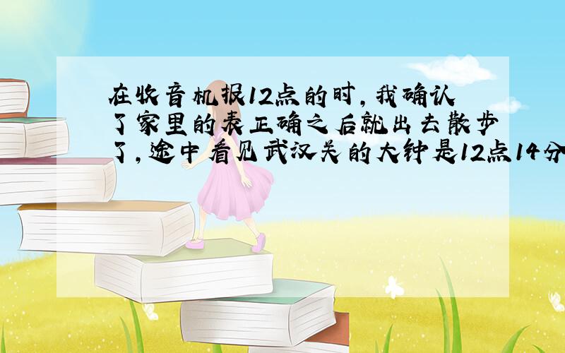 在收音机报12点的时，我确认了家里的表正确之后就出去散步了，途中看见武汉关的大钟是12点14分；到了书店，那里的表是12