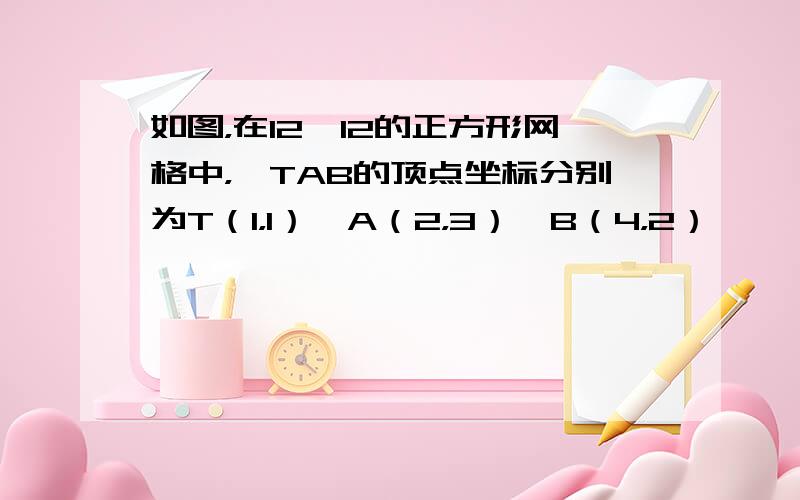 如图，在12×12的正方形网格中，△TAB的顶点坐标分别为T（1，1）、A（2，3）、B（4，2）