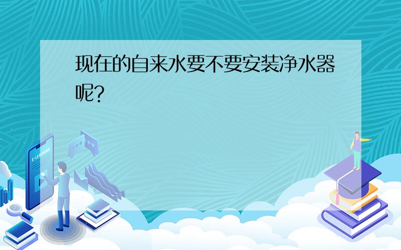 现在的自来水要不要安装净水器呢?