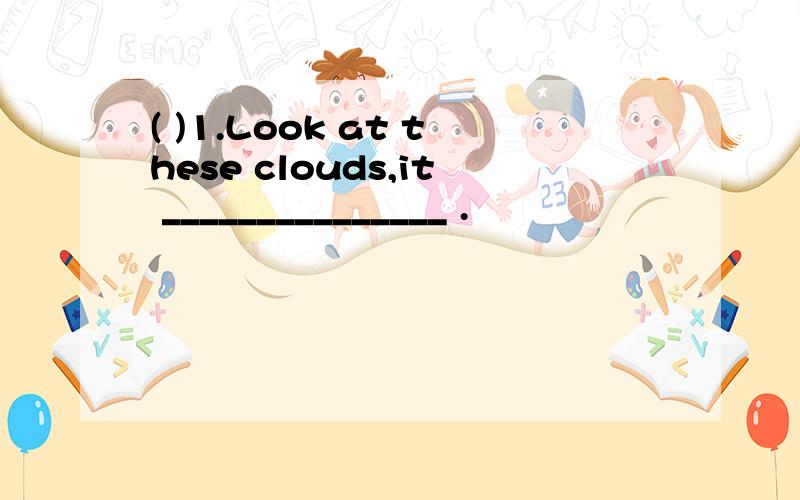 ( )1.Look at these clouds,it _______________ .