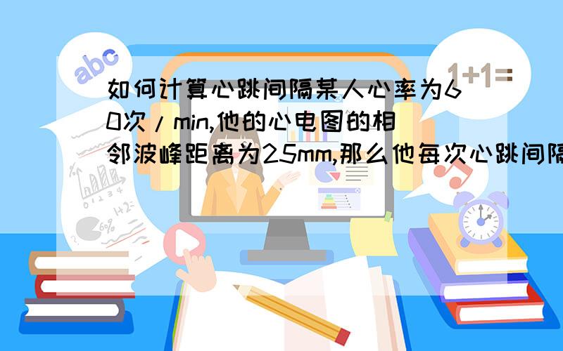 如何计算心跳间隔某人心率为60次/min,他的心电图的相邻波峰距离为25mm,那么他每次心跳间隔为多少,即相邻波峰走纸时