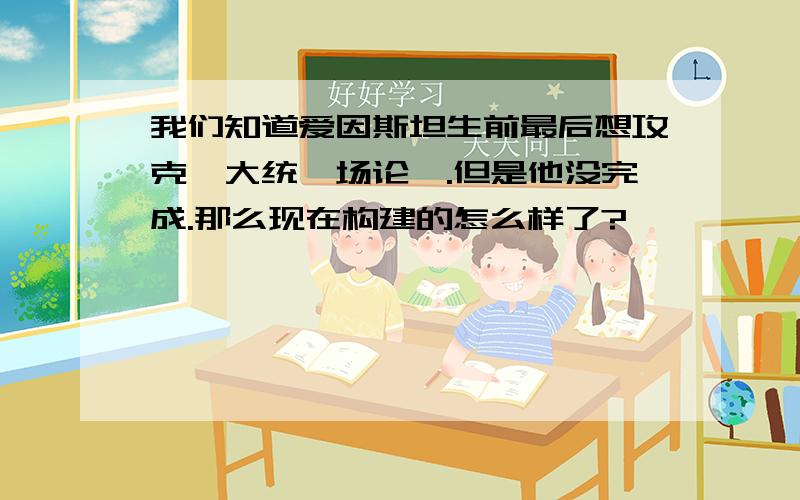 我们知道爱因斯坦生前最后想攻克《大统一场论》.但是他没完成.那么现在构建的怎么样了?