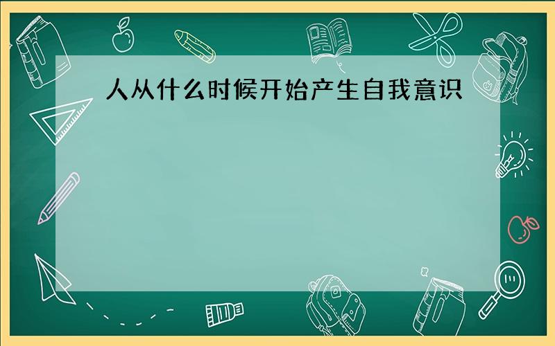 人从什么时候开始产生自我意识