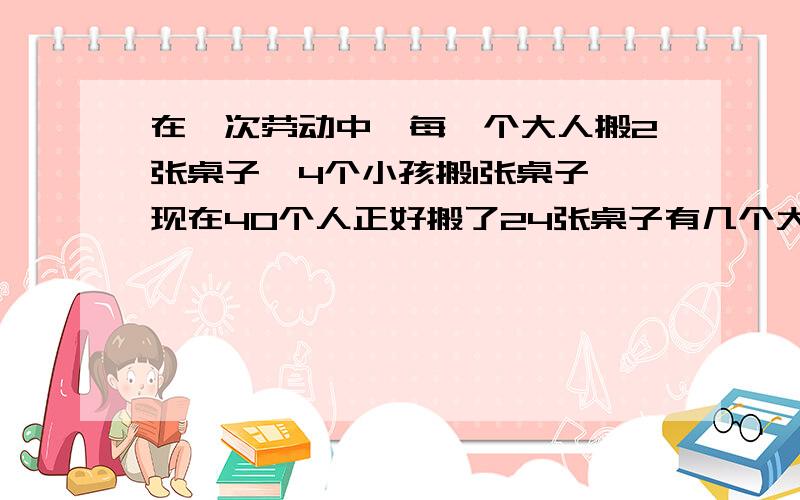 在一次劳动中,每一个大人搬2张桌子,4个小孩搬1张桌子,现在40个人正好搬了24张桌子有几个大人几个小孩?