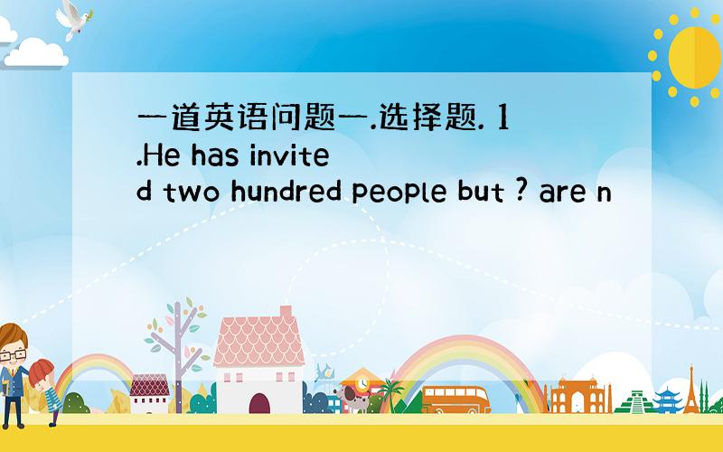 一道英语问题一.选择题. 1.He has invited two hundred people but ? are n