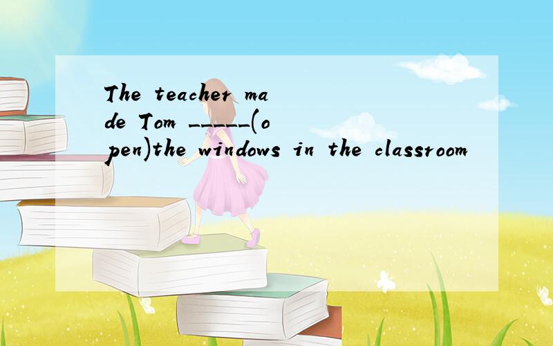 The teacher made Tom _____(open)the windows in the classroom