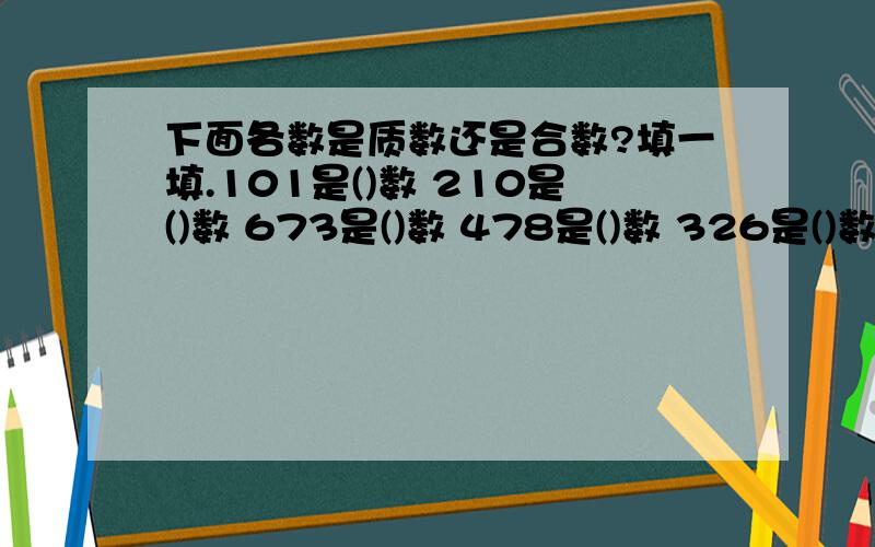 下面各数是质数还是合数?填一填.101是()数 210是()数 673是()数 478是()数 326是()数