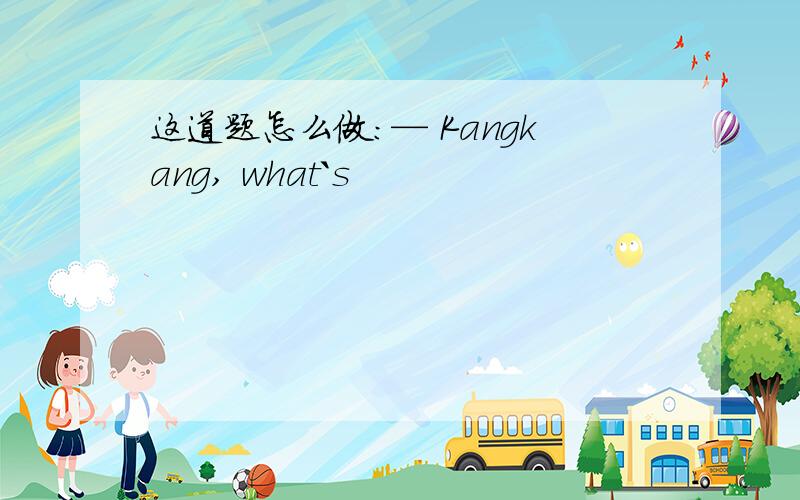 这道题怎么做：— Kangkang, what`s