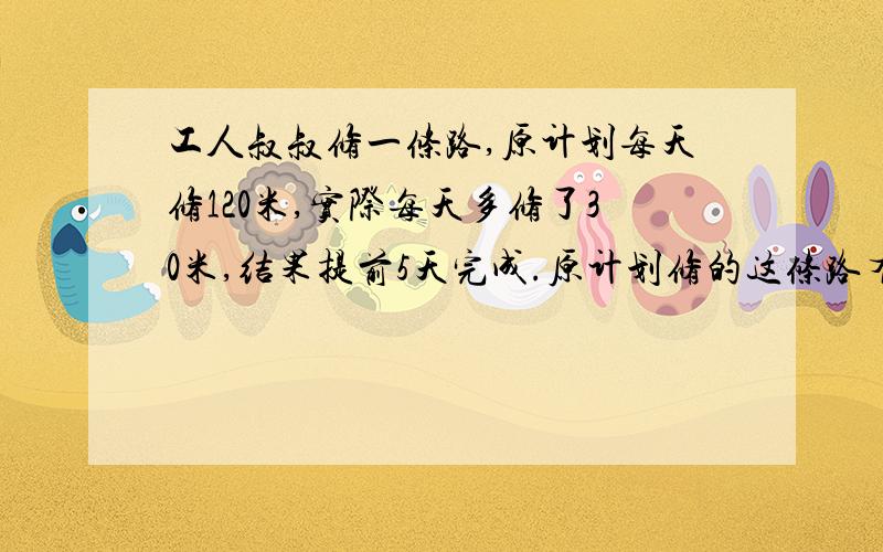 工人叔叔修一条路,原计划每天修120米,实际每天多修了30米,结果提前5天完成.原计划修的这条路有（）米?