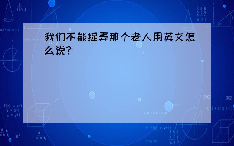 我们不能捉弄那个老人用英文怎么说?