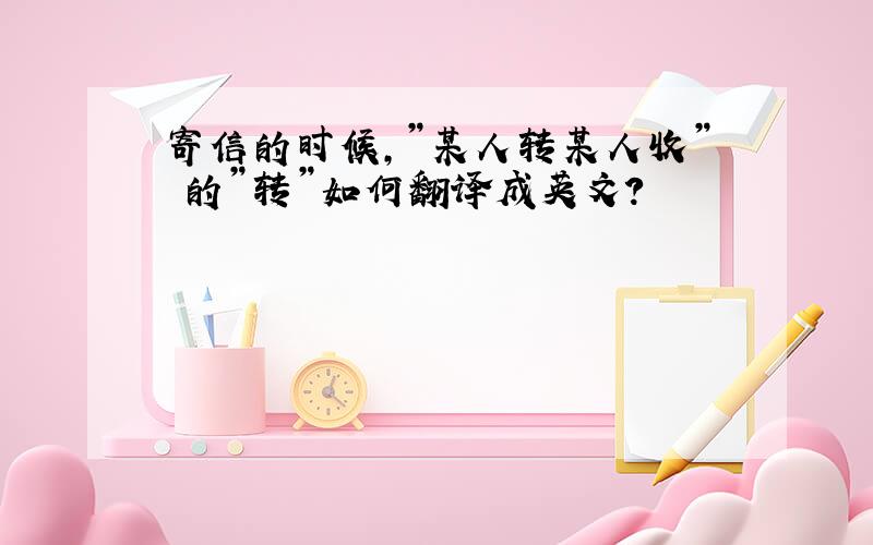 寄信的时候,”某人转某人收” 的”转”如何翻译成英文?