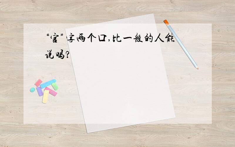 “官”字两个口,比一般的人能说吗?