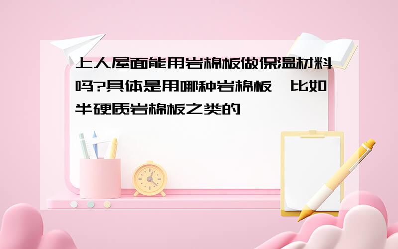 上人屋面能用岩棉板做保温材料吗?具体是用哪种岩棉板,比如半硬质岩棉板之类的