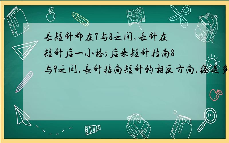 长短针都在7与8之间,长针在短针后一小格；后来短针指向8与9之间,长针指向短针的相反方向.经过多少时间