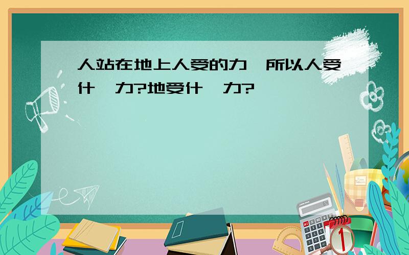 人站在地上人受的力,所以人受什麼力?地受什麼力?