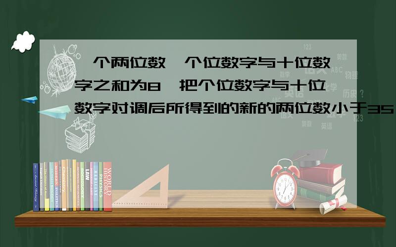 一个两位数,个位数字与十位数字之和为8,把个位数字与十位数字对调后所得到的新的两位数小于35,求这个两