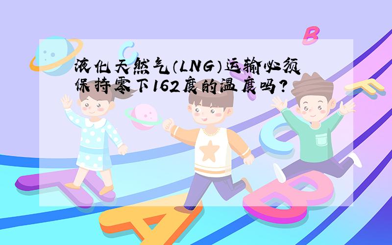 液化天然气（LNG）运输必须保持零下162度的温度吗?