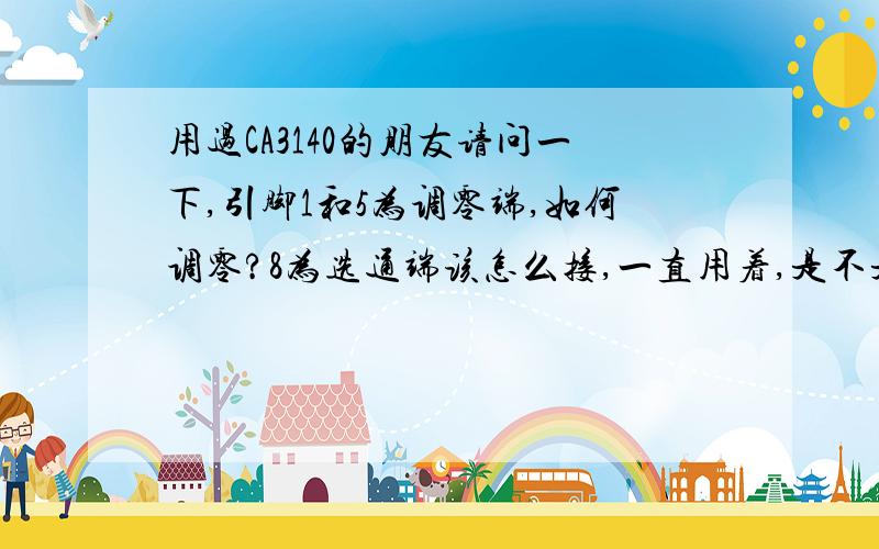 用过CA3140的朋友请问一下,引脚1和5为调零端,如何调零?8为选通端该怎么接,一直用着,是不是不用接?