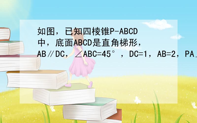 如图，已知四棱锥P-ABCD中，底面ABCD是直角梯形，AB∥DC，∠ABC=45°，DC=1，AB=2，PA⊥平面AB